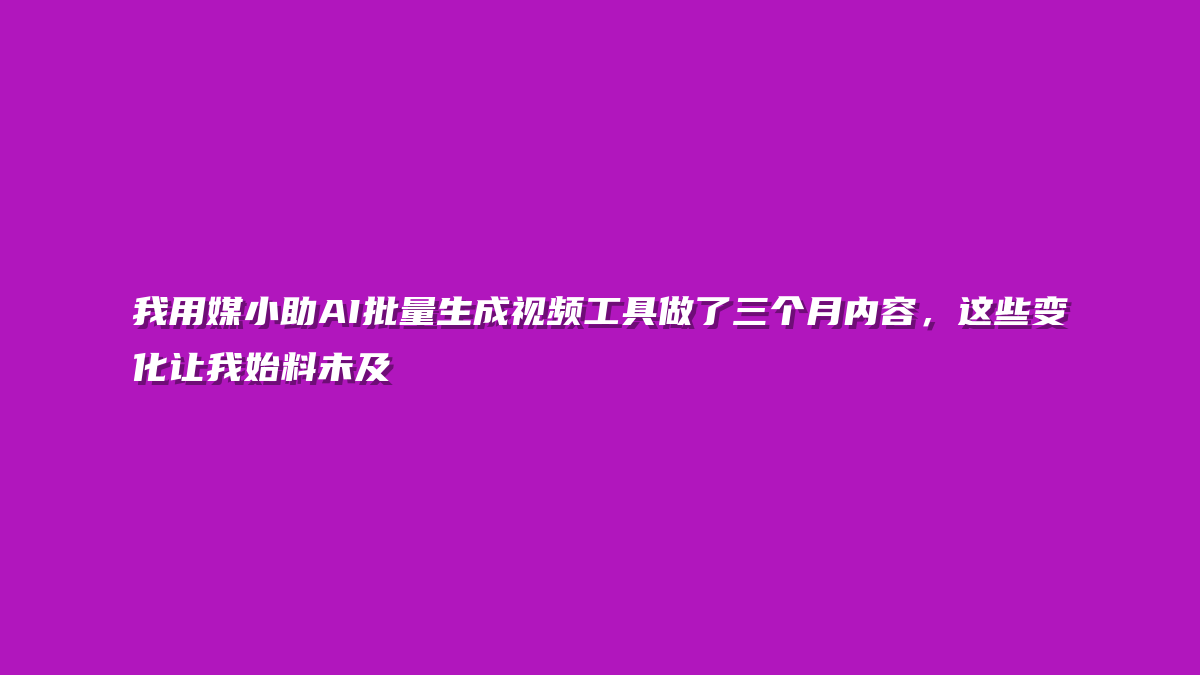 我用媒小助AI批量生成视频工具做了三个月内容，这些变化让我始料未及