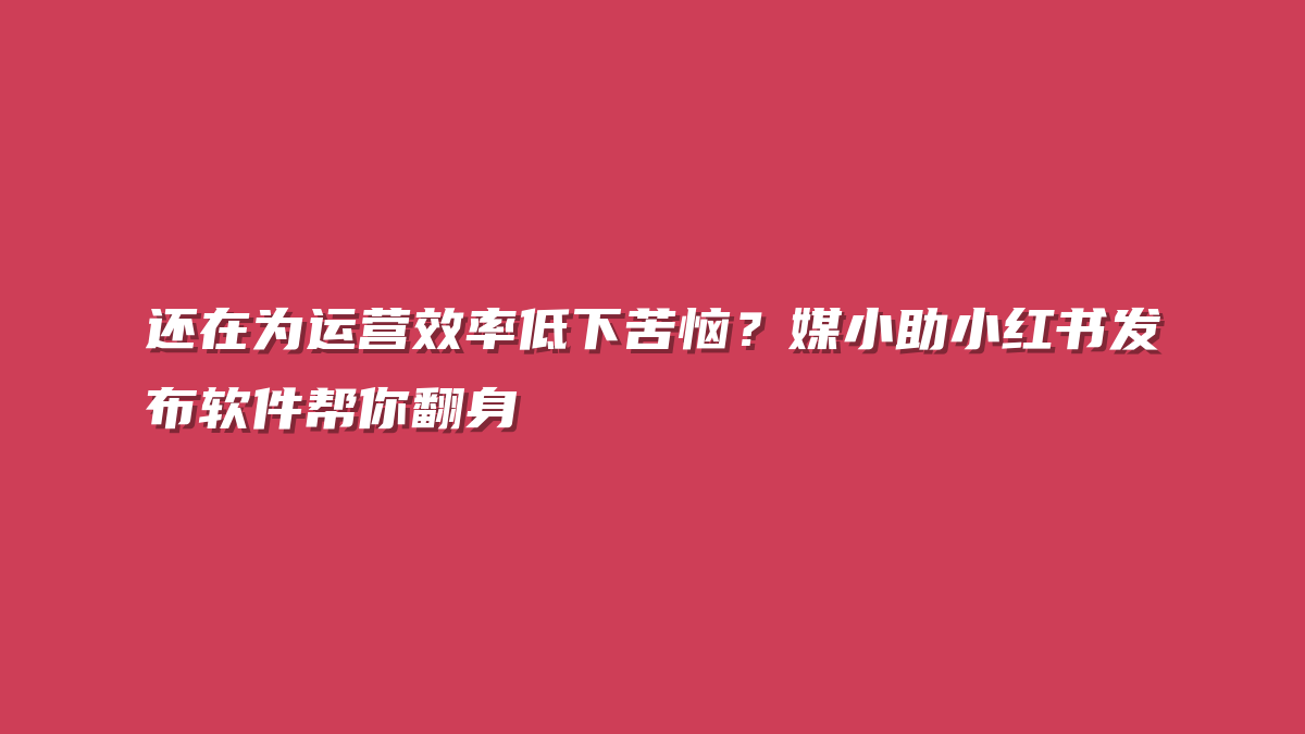 还在为运营效率低下苦恼？媒小助小红书发布软件帮你翻身
