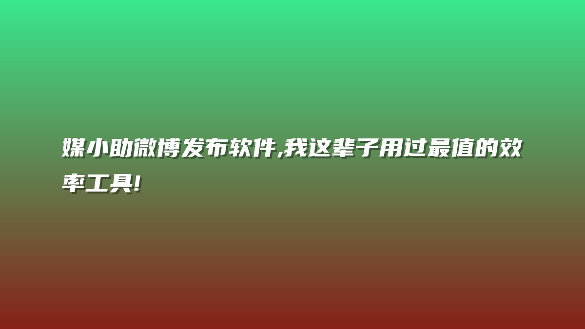 媒小助微博发布软件,我这辈子用过最值的效率工具!