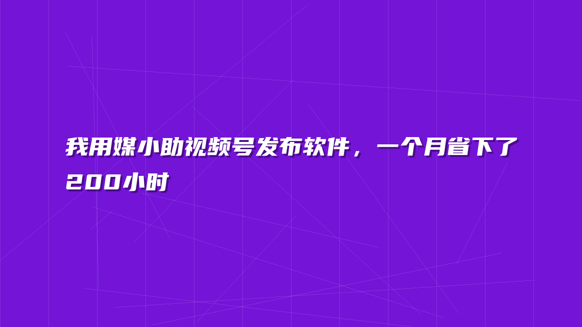 我用媒小助视频号发布软件，一个月省下了200小时