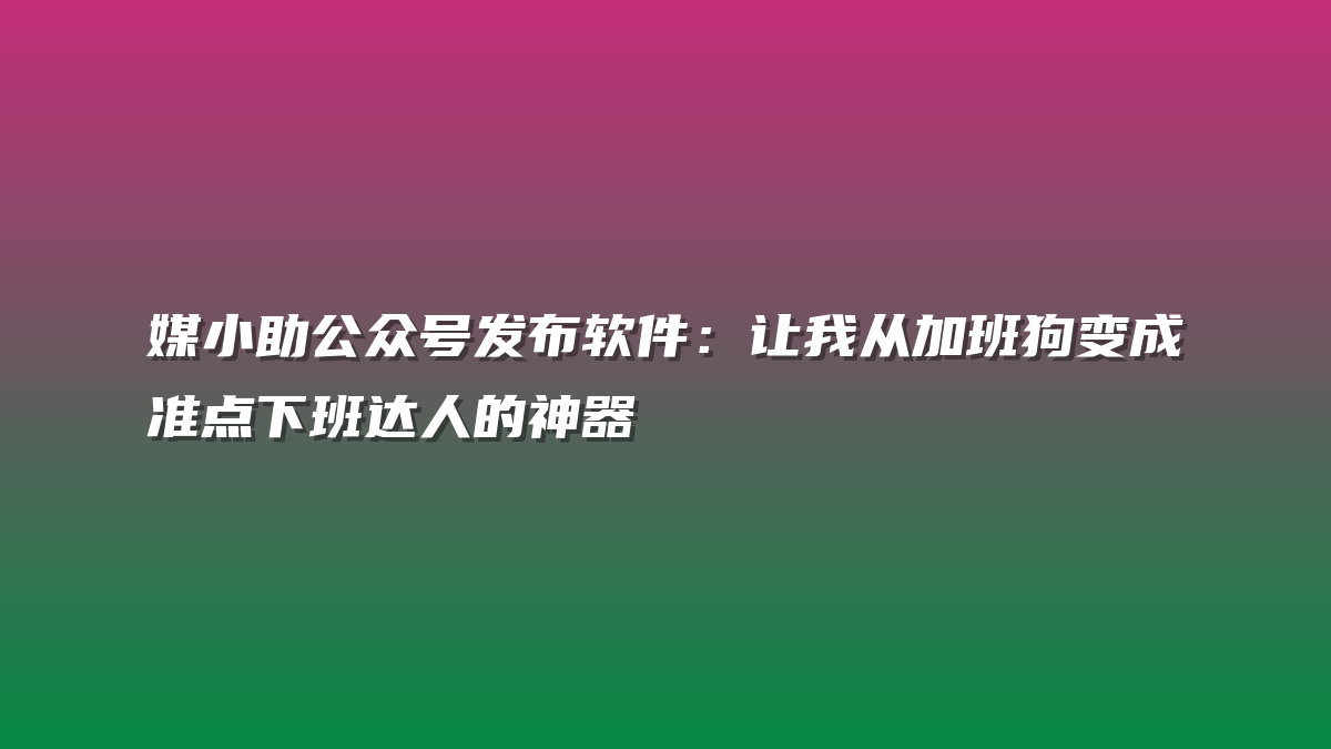 媒小助公众号发布软件：让我从加班狗变成准点下班达人的神器