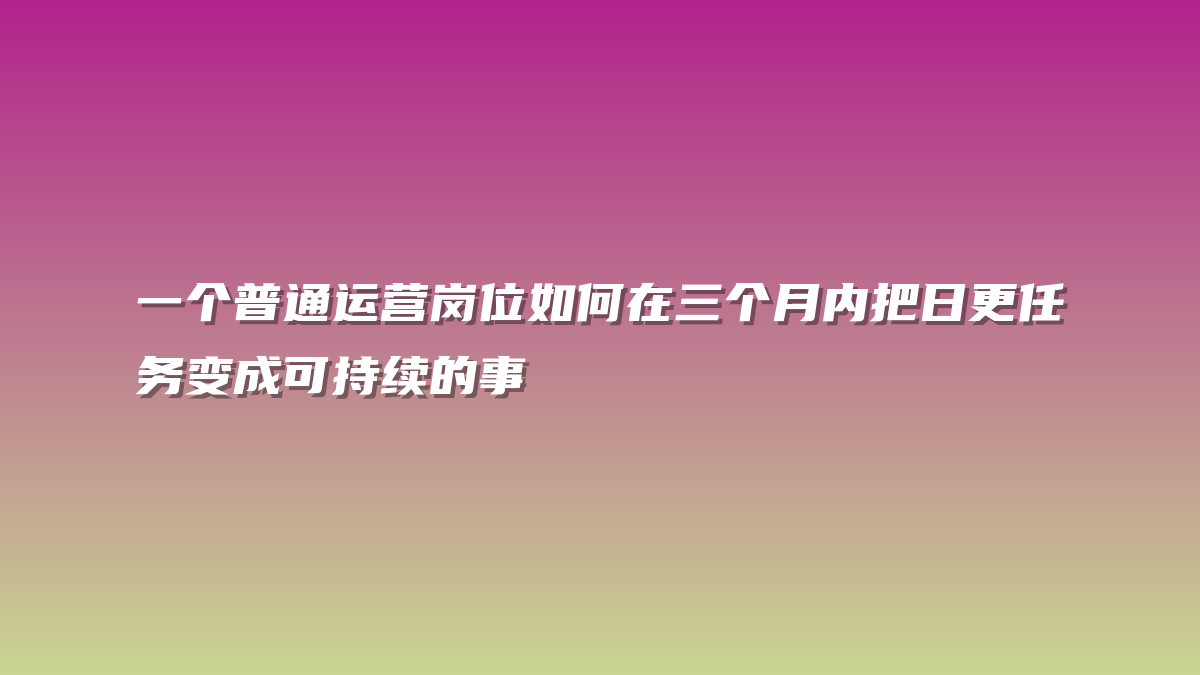 一个普通运营岗位如何在三个月内把日更任务变成可持续的事