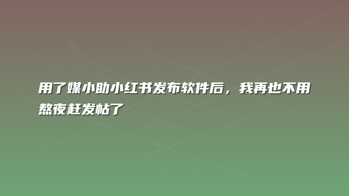 用了媒小助小红书发布软件后，我再也不用熬夜赶发帖了