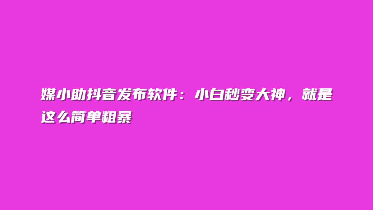 媒小助抖音发布软件：小白秒变大神，就是这么简单粗暴
