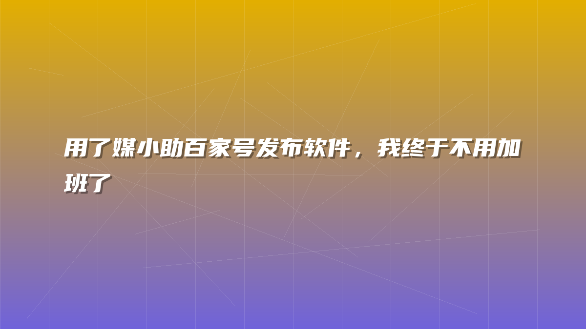 用了媒小助百家号发布软件，我终于不用加班了