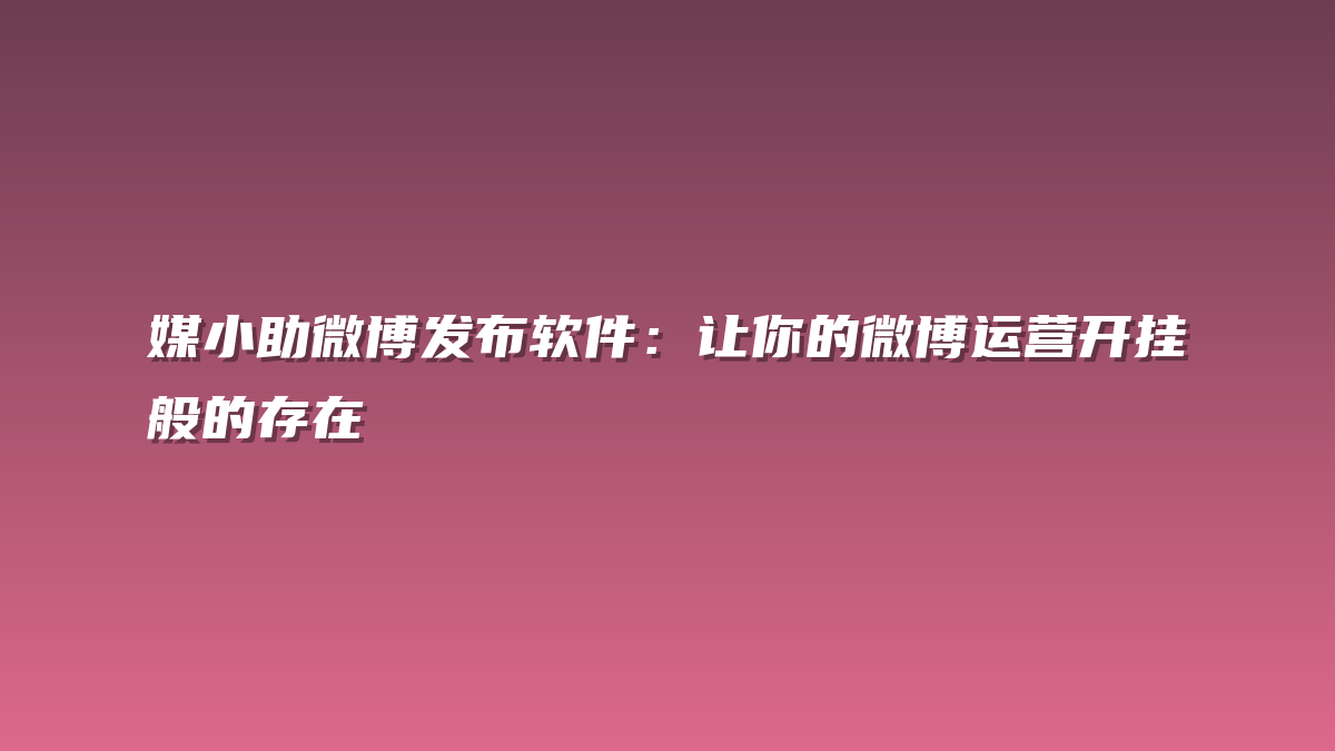 媒小助微博发布软件：让你的微博运营开挂般的存在