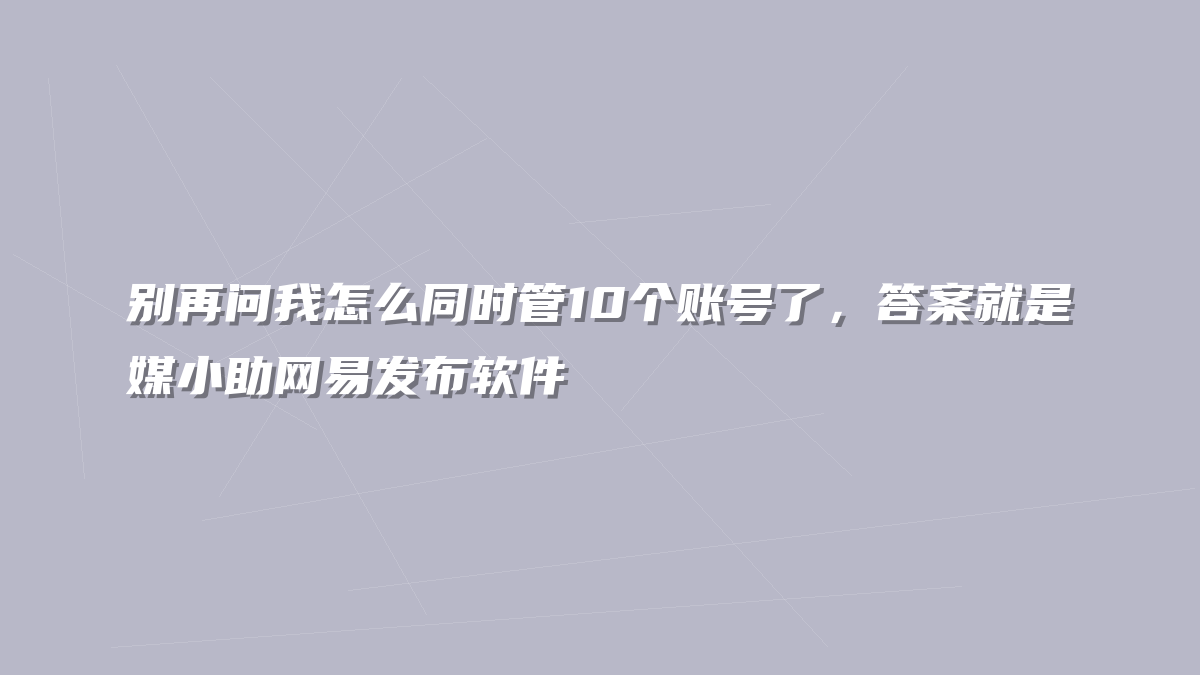 别再问我怎么同时管10个账号了，答案就是媒小助网易发布软件