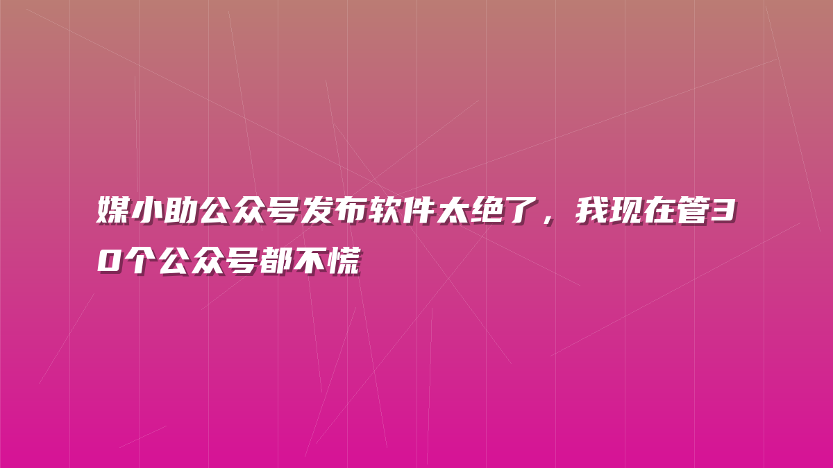 媒小助公众号发布软件太绝了，我现在管30个公众号都不慌