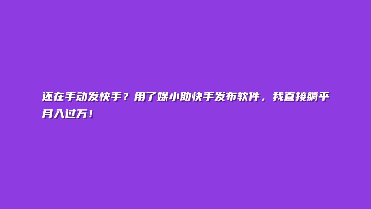还在手动发快手？用了媒小助快手发布软件，我直接躺平月入过万！
