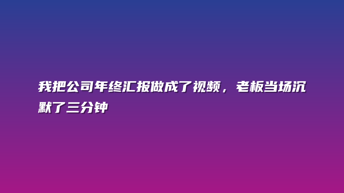 我把公司年终汇报做成了视频，老板当场沉默了三分钟