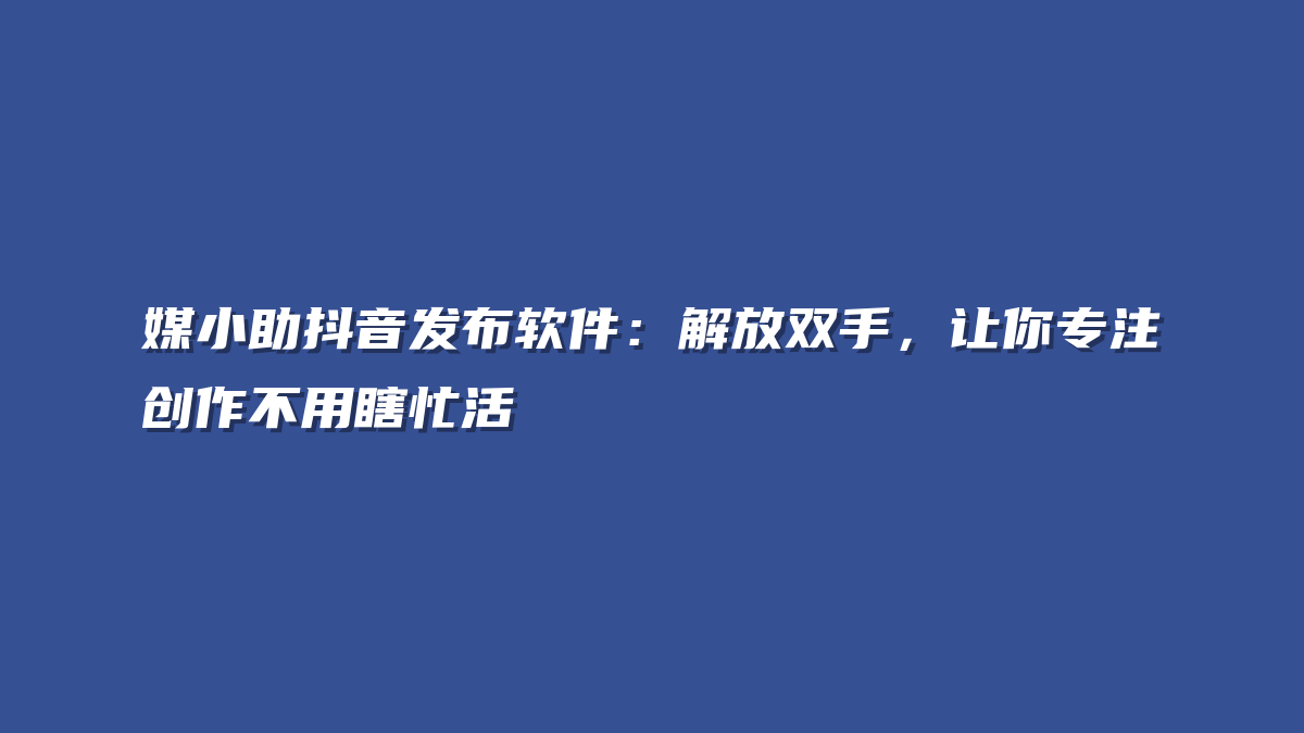媒小助抖音发布软件：解放双手，让你专注创作不用瞎忙活