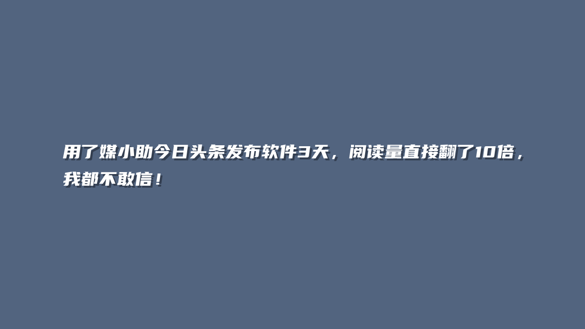 用了媒小助今日头条发布软件3天，阅读量直接翻了10倍，我都不敢信！