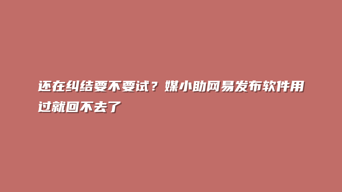 还在纠结要不要试？媒小助网易发布软件用过就回不去了