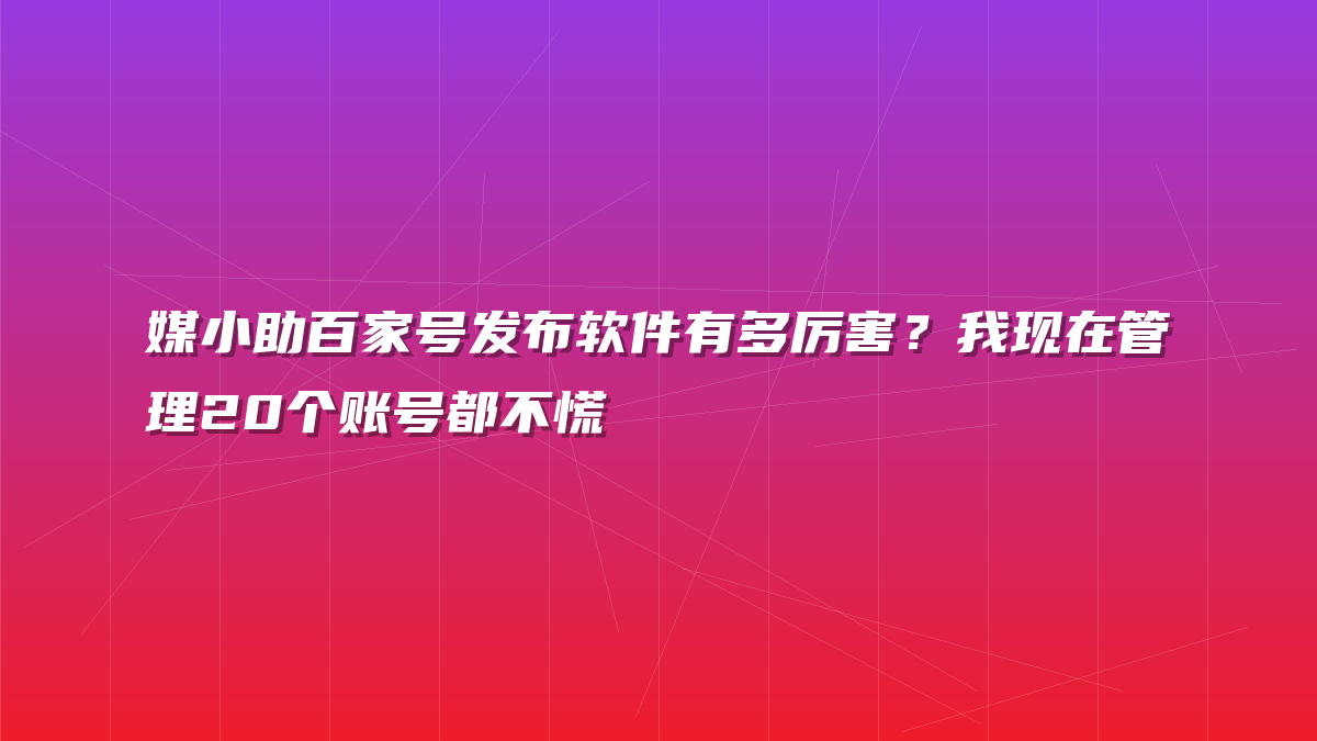 媒小助百家号发布软件有多厉害？我现在管理20个账号都不慌