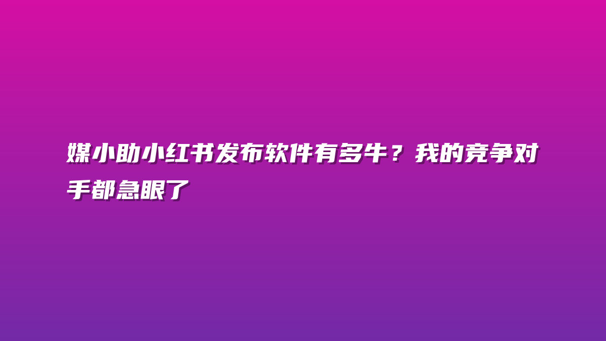 媒小助小红书发布软件有多牛？我的竞争对手都急眼了