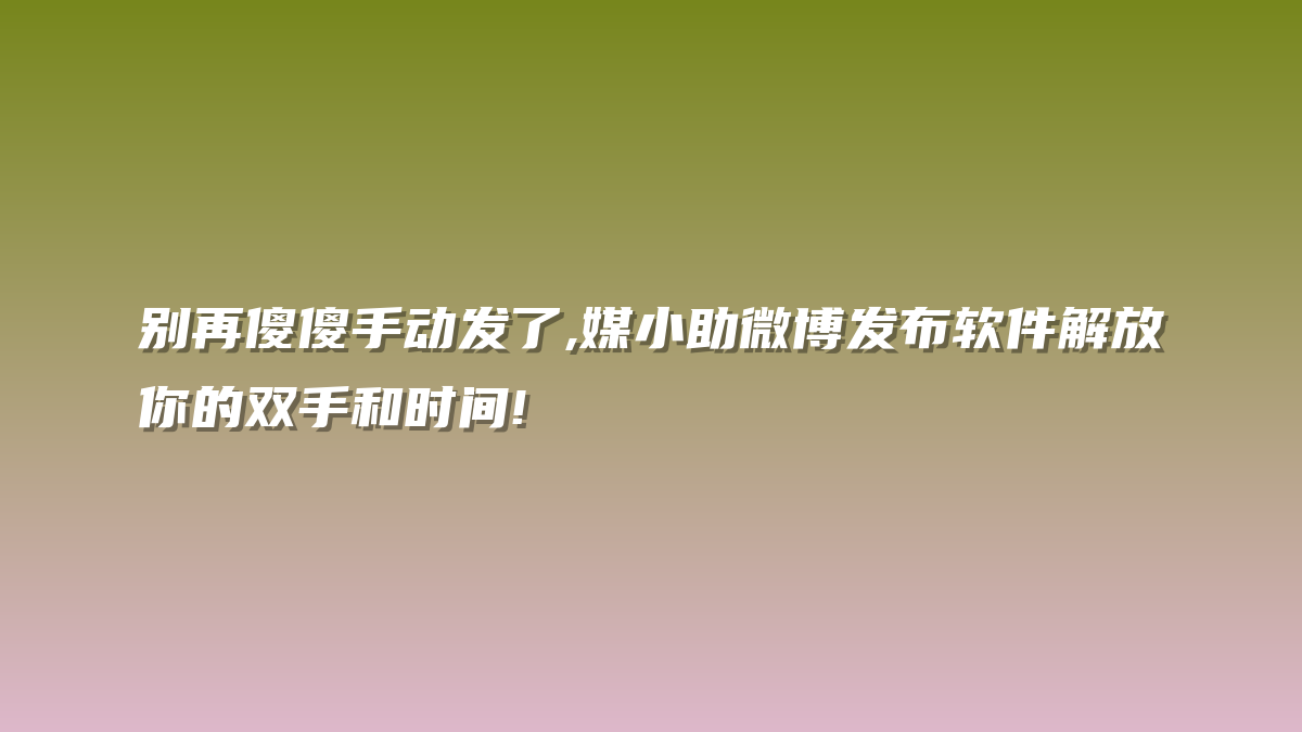 别再傻傻手动发了,媒小助微博发布软件解放你的双手和时间!