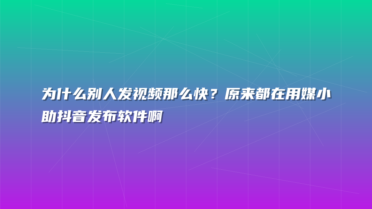 为什么别人发视频那么快？原来都在用媒小助抖音发布软件啊