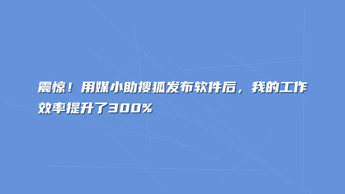 震惊！用媒小助搜狐发布软件后，我的工作效率提升了300%