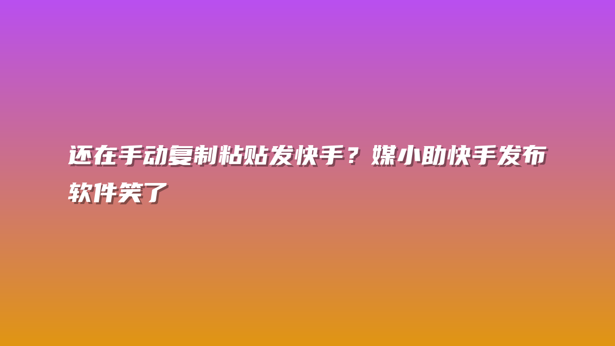 还在手动复制粘贴发快手？媒小助快手发布软件笑了