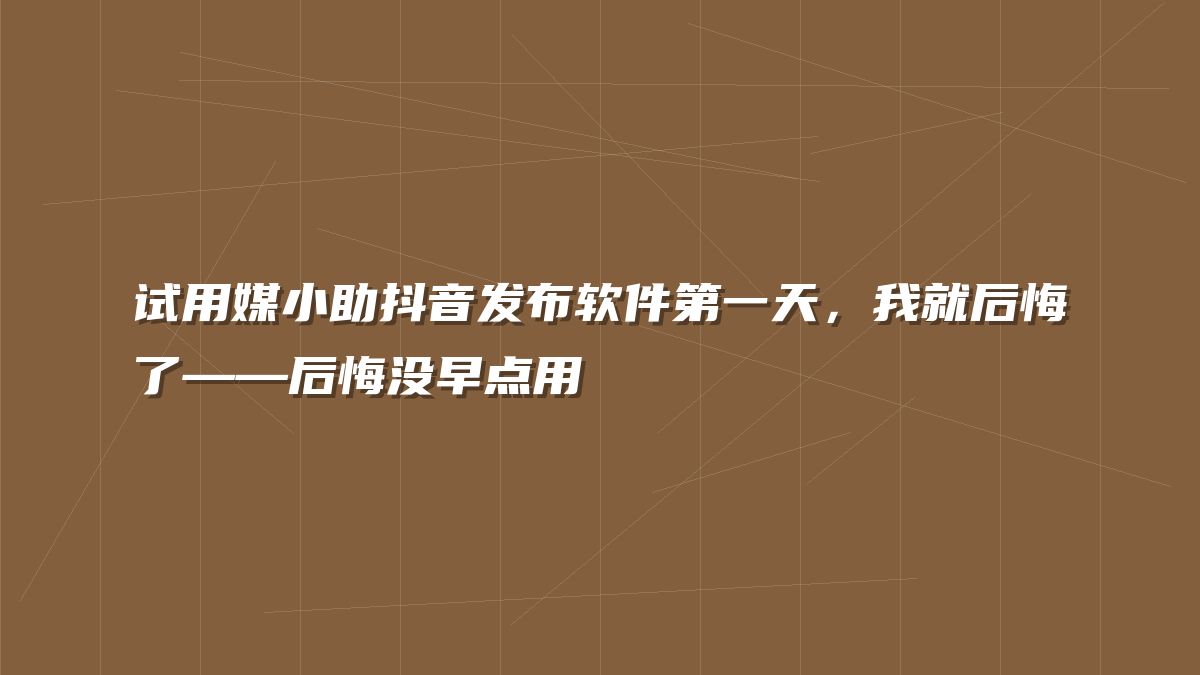 试用媒小助抖音发布软件第一天，我就后悔了——后悔没早点用