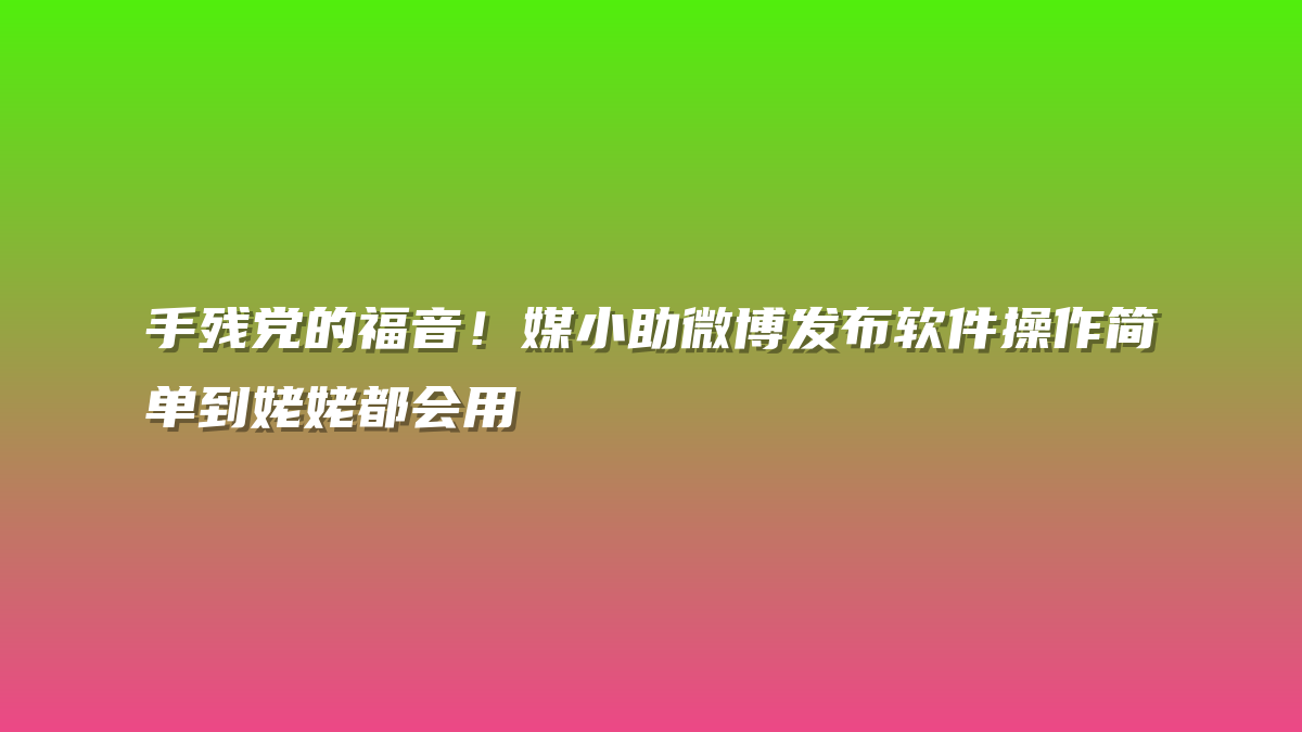 手残党的福音！媒小助微博发布软件操作简单到姥姥都会用
