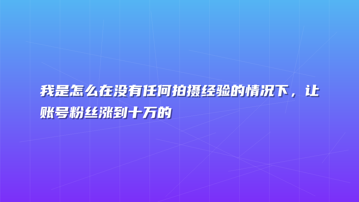 我是怎么在没有任何拍摄经验的情况下，让账号粉丝涨到十万的