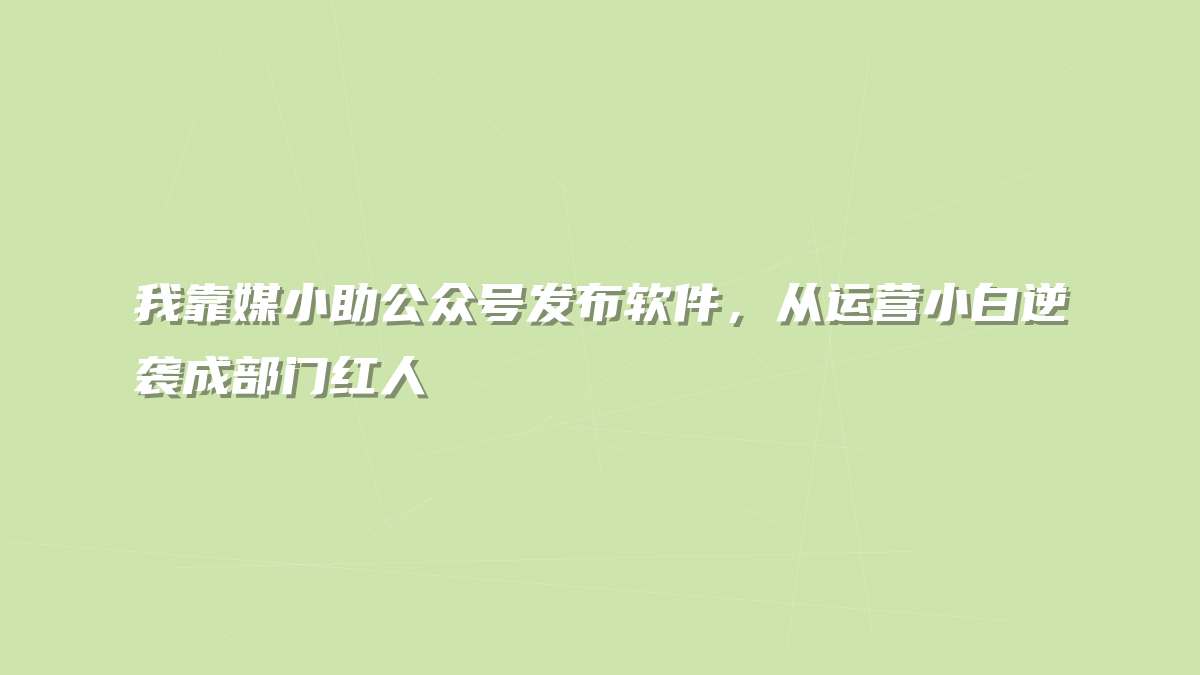 我靠媒小助公众号发布软件，从运营小白逆袭成部门红人