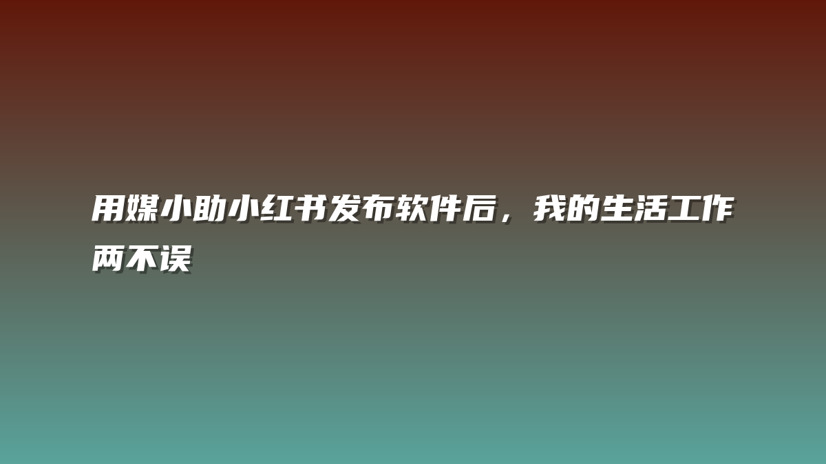 用媒小助小红书发布软件后，我的生活工作两不误