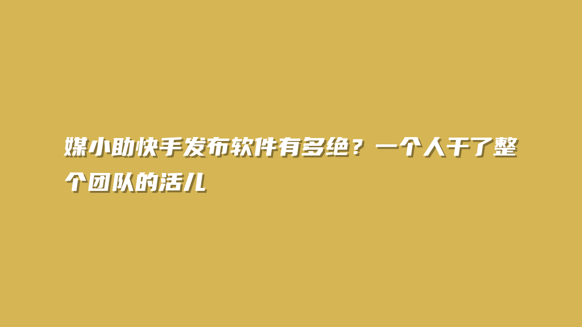 媒小助快手发布软件有多绝？一个人干了整个团队的活儿