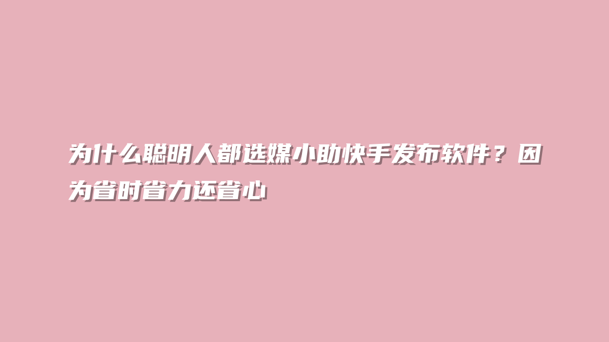 为什么聪明人都选媒小助快手发布软件？因为省时省力还省心