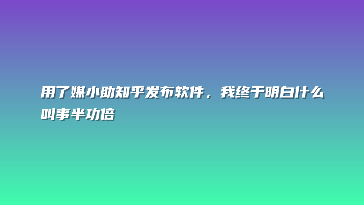 用了媒小助知乎发布软件，我终于明白什么叫事半功倍