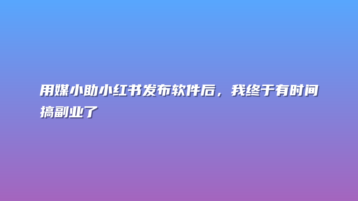 用媒小助小红书发布软件后，我终于有时间搞副业了