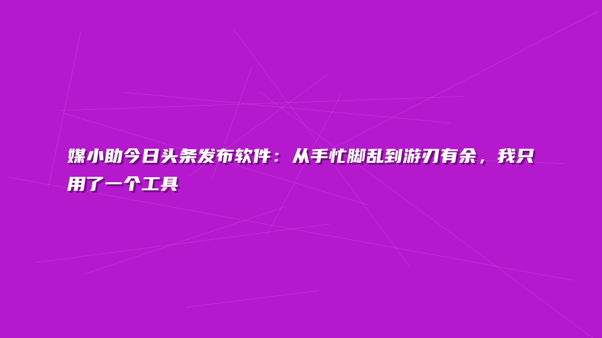 媒小助今日头条发布软件：从手忙脚乱到游刃有余，我只用了一个工具