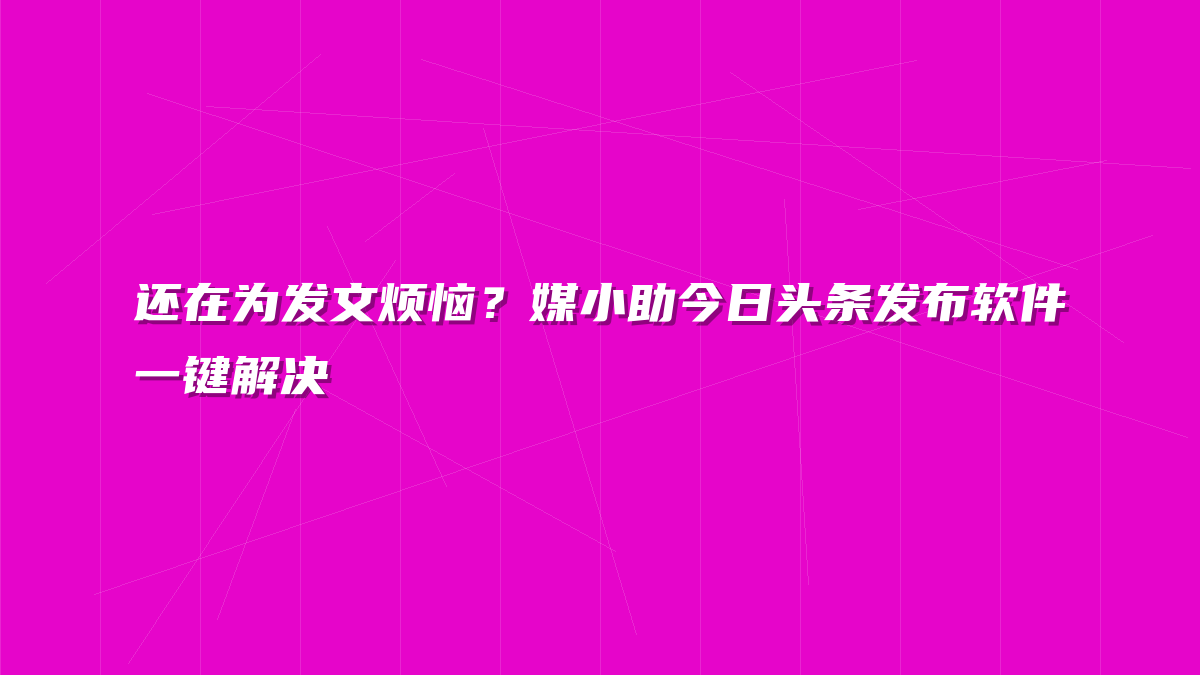 还在为发文烦恼？媒小助今日头条发布软件一键解决