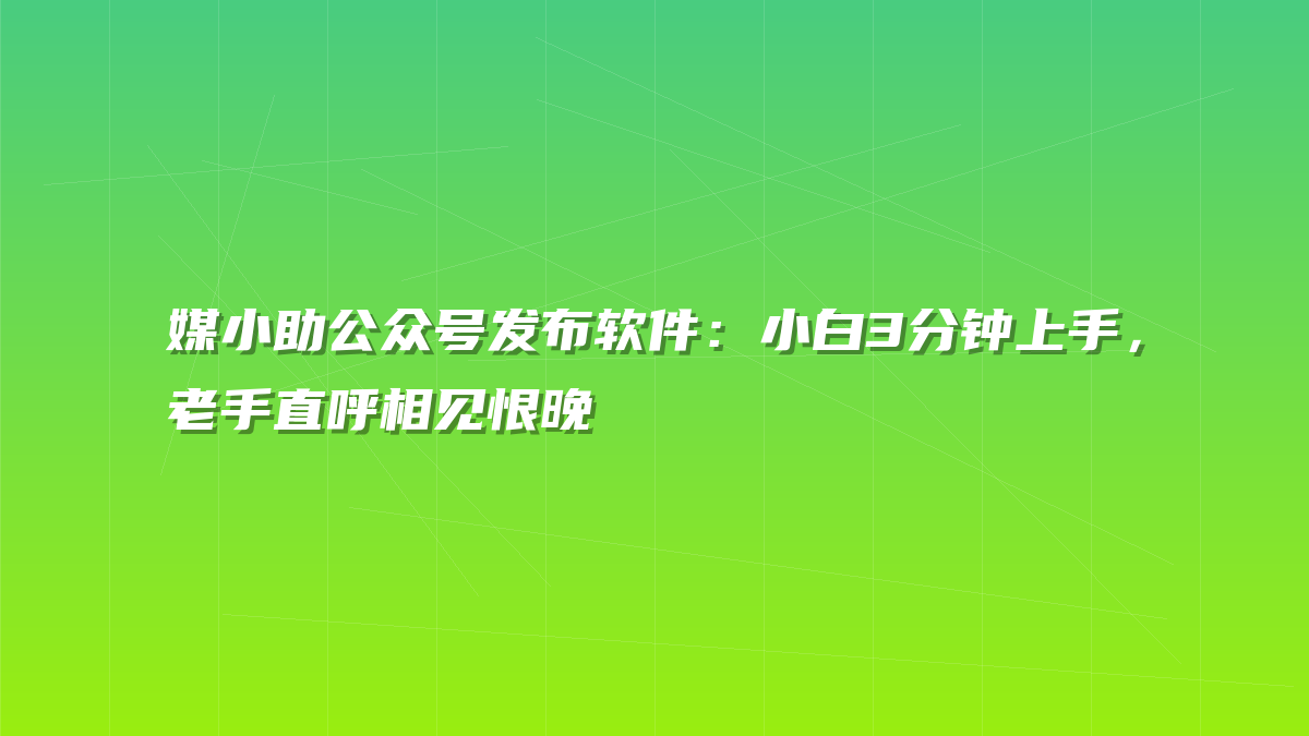 媒小助公众号发布软件：小白3分钟上手，老手直呼相见恨晚