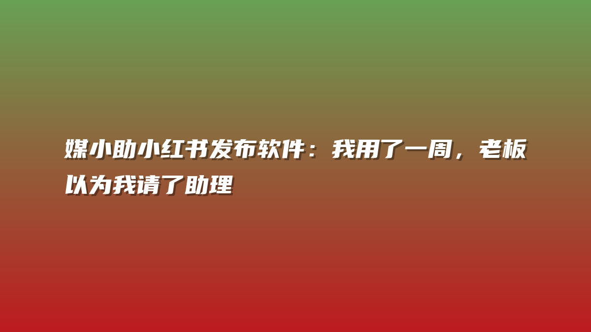 媒小助小红书发布软件：我用了一周，老板以为我请了助理
