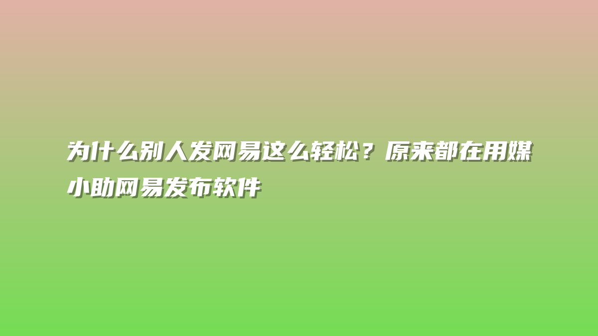 为什么别人发网易这么轻松？原来都在用媒小助网易发布软件