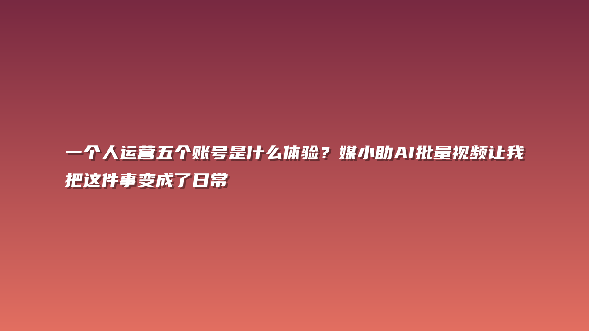 一个人运营五个账号是什么体验？媒小助AI批量视频让我把这件事变成了日常
