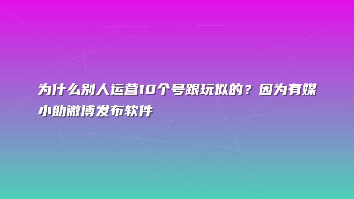 为什么别人运营10个号跟玩似的？因为有媒小助微博发布软件
