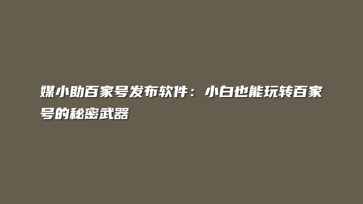媒小助百家号发布软件：小白也能玩转百家号的秘密武器