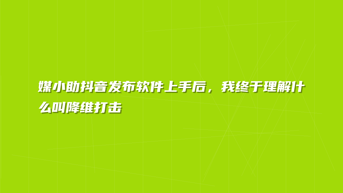 媒小助抖音发布软件上手后，我终于理解什么叫降维打击
