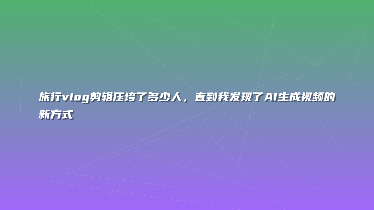 旅行vlog剪辑压垮了多少人，直到我发现了AI生成视频的新方式