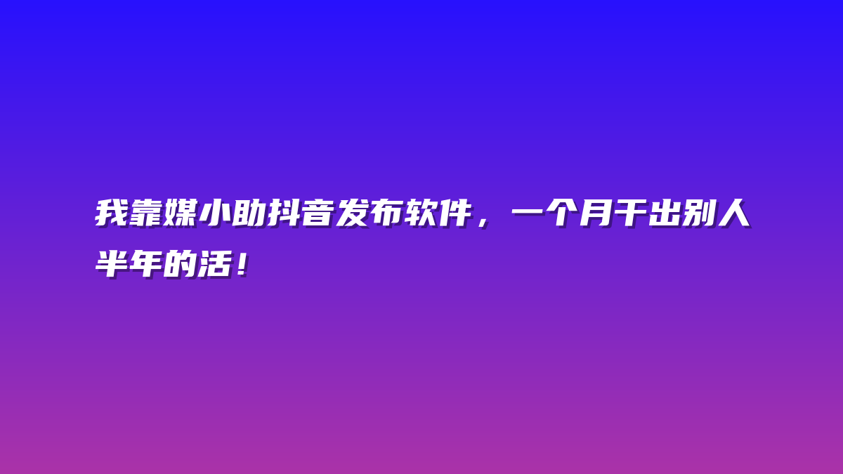 我靠媒小助抖音发布软件，一个月干出别人半年的活！
