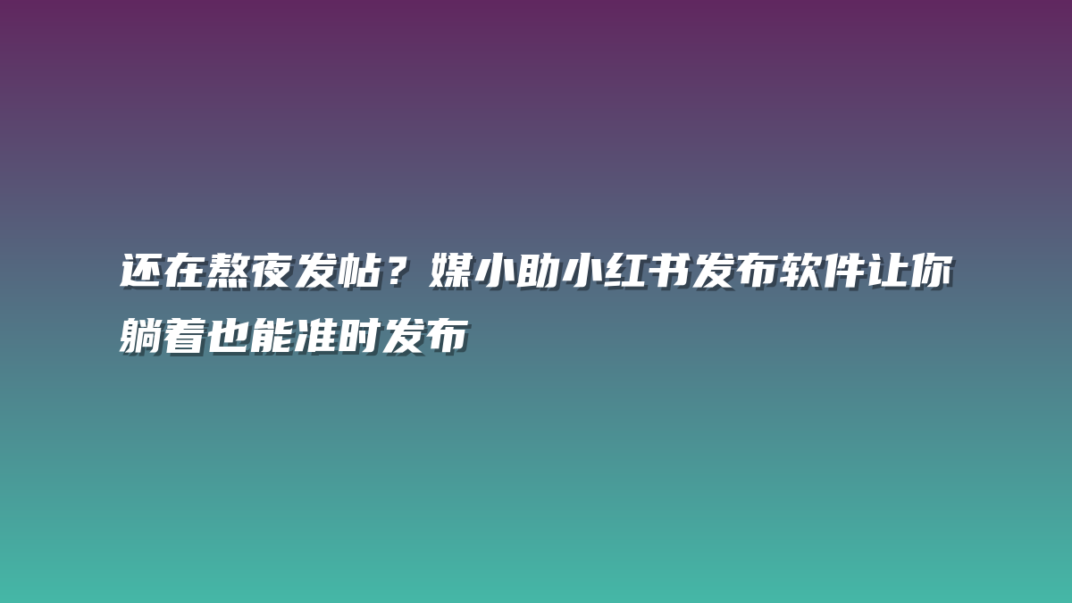 还在熬夜发帖？媒小助小红书发布软件让你躺着也能准时发布