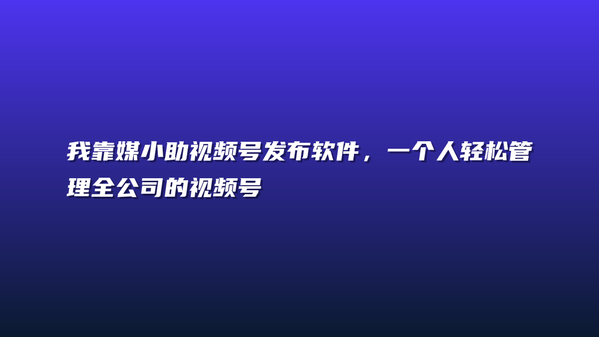 我靠媒小助视频号发布软件，一个人轻松管理全公司的视频号