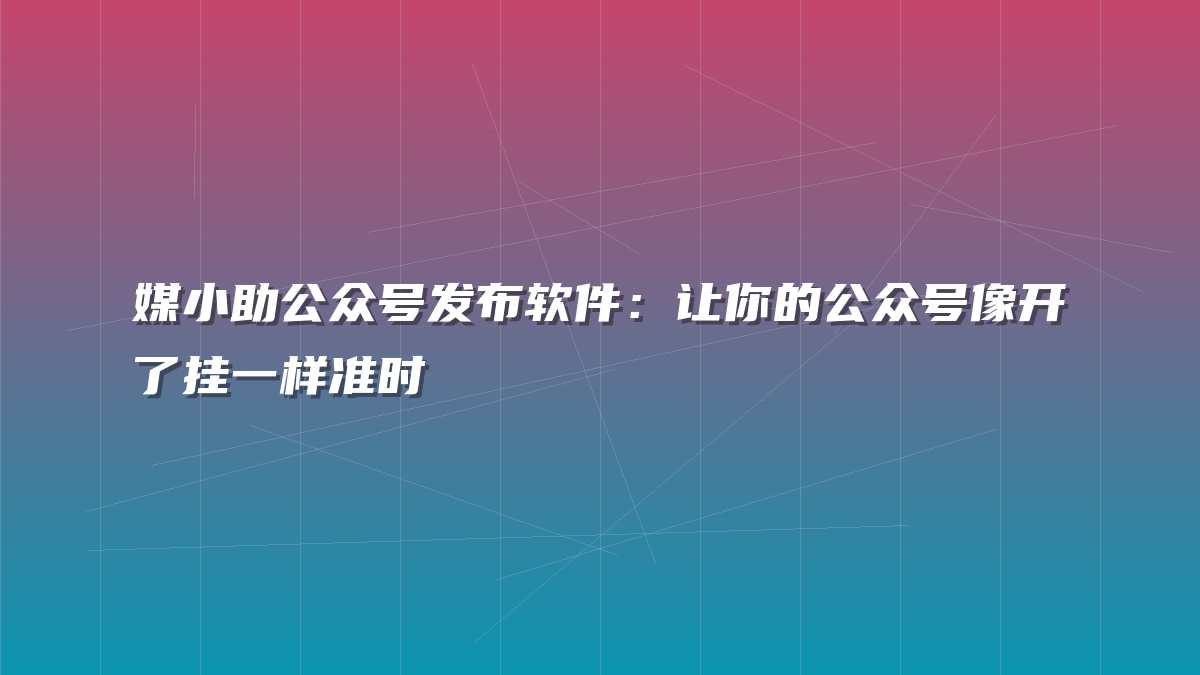 媒小助公众号发布软件：让你的公众号像开了挂一样准时