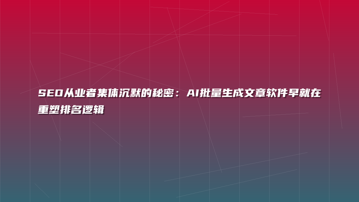 SEO从业者集体沉默的秘密：AI批量生成文章软件早就在重塑排名逻辑