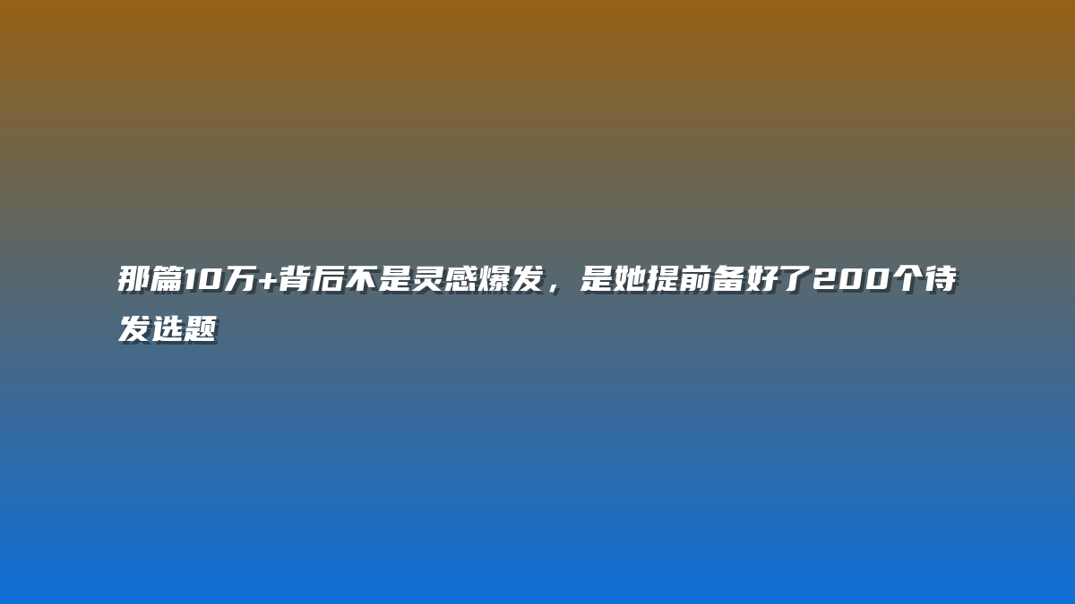 那篇10万+背后不是灵感爆发，是她提前备好了200个待发选题
