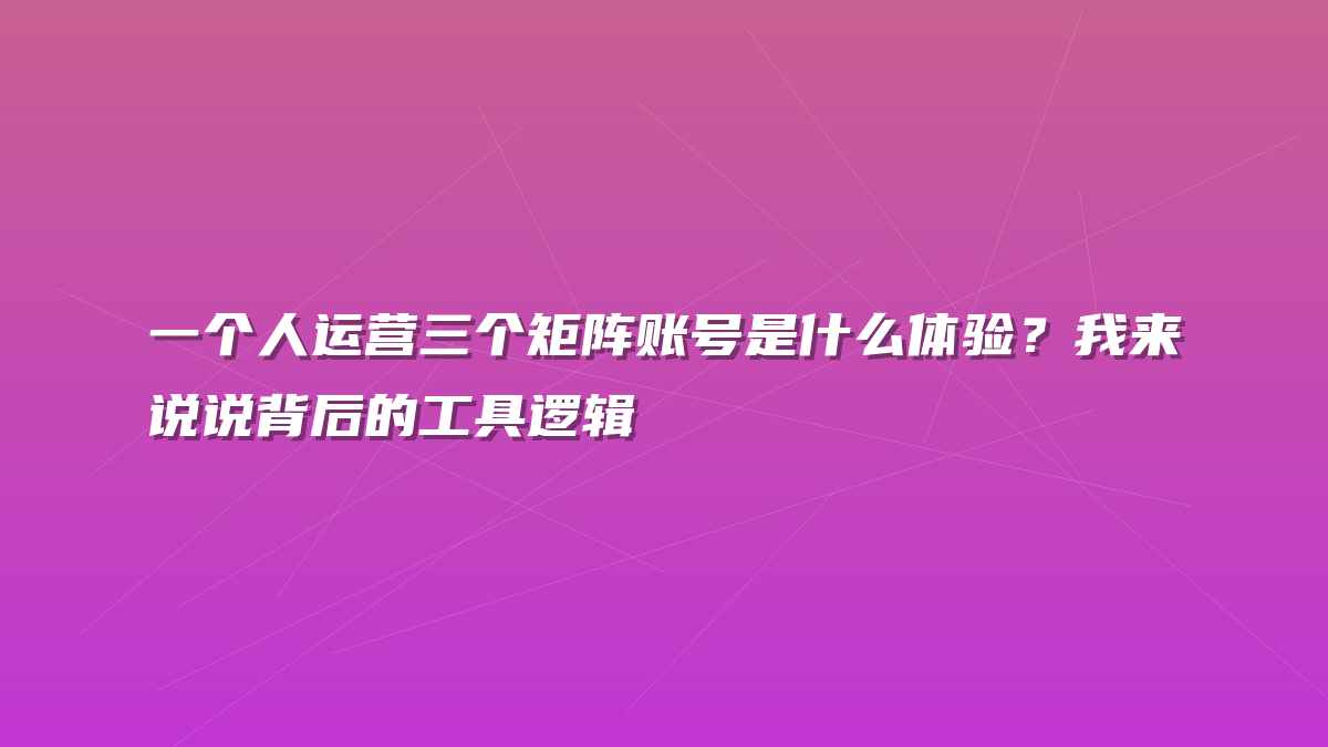 一个人运营三个矩阵账号是什么体验？我来说说背后的工具逻辑