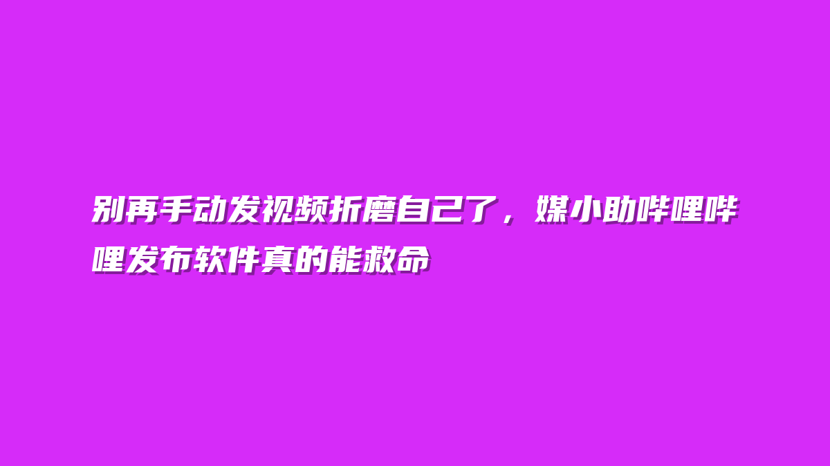 别再手动发视频折磨自己了，媒小助哔哩哔哩发布软件真的能救命